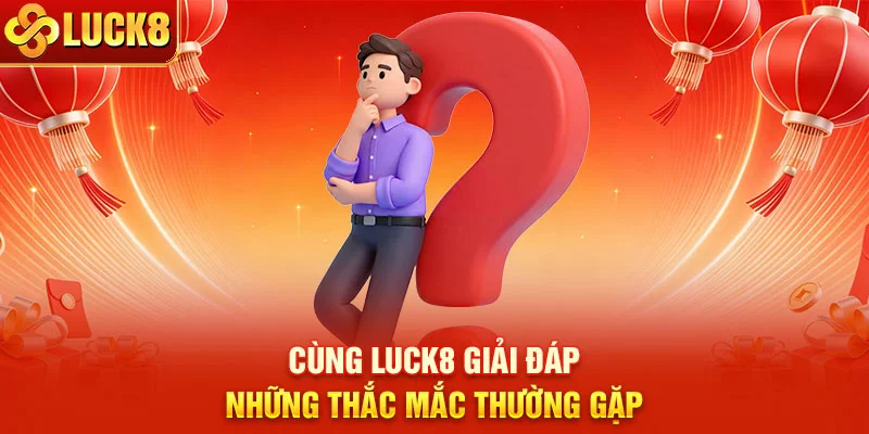 Cùng LUCK8 giải đáp những thắc mắc thường gặp